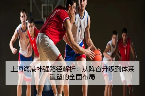 上海海港补强路径解析：从阵容升级到体系重塑的全面布局