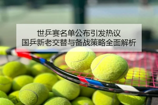 世乒赛名单公布引发热议 国乒新老交替与备战策略全面解析