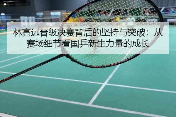 林高远晋级决赛背后的坚持与突破：从赛场细节看国乒新生力量的成长