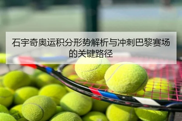 石宇奇奥运积分形势解析与冲刺巴黎赛场的关键路径