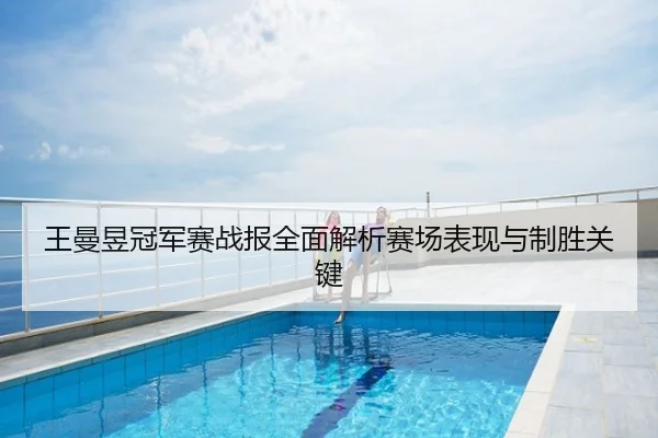 王曼昱冠军赛战报全面解析赛场表现与制胜关键