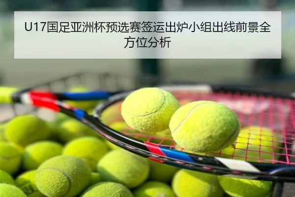 U17国足亚洲杯预选赛签运出炉小组出线前景全方位分析