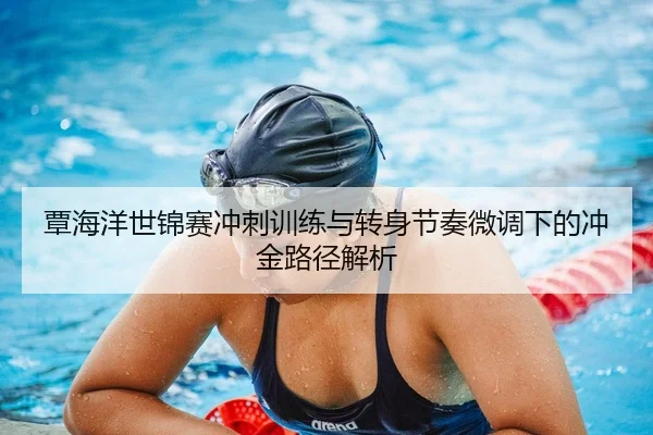 覃海洋世锦赛冲刺训练与转身节奏微调下的冲金路径解析