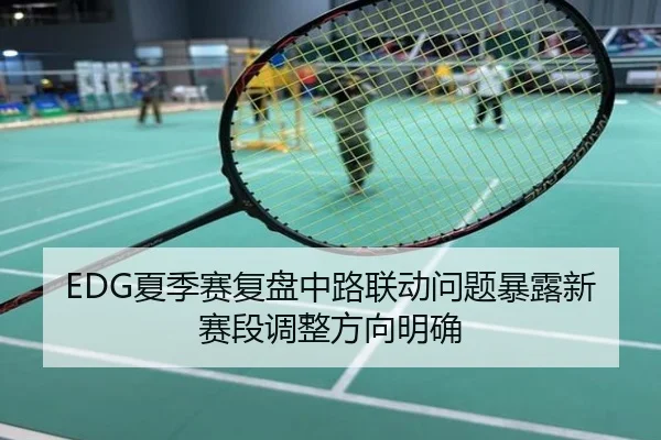 EDG夏季赛复盘中路联动问题暴露新赛段调整方向明确