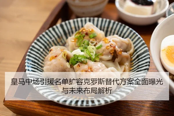 皇马中场引援名单扩容克罗斯替代方案全面曝光与未来布局解析