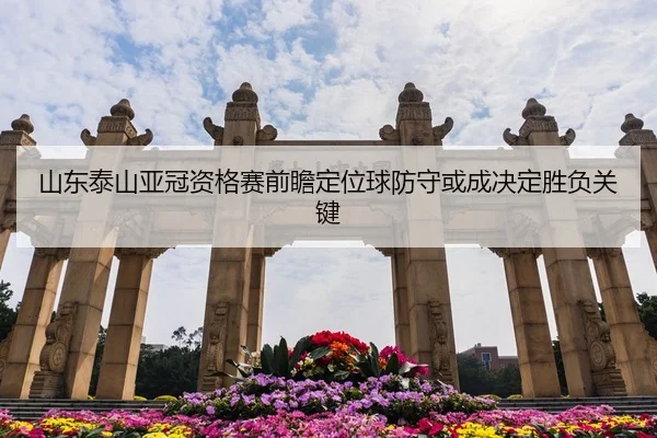 山东泰山亚冠资格赛前瞻定位球防守或成决定胜负关键